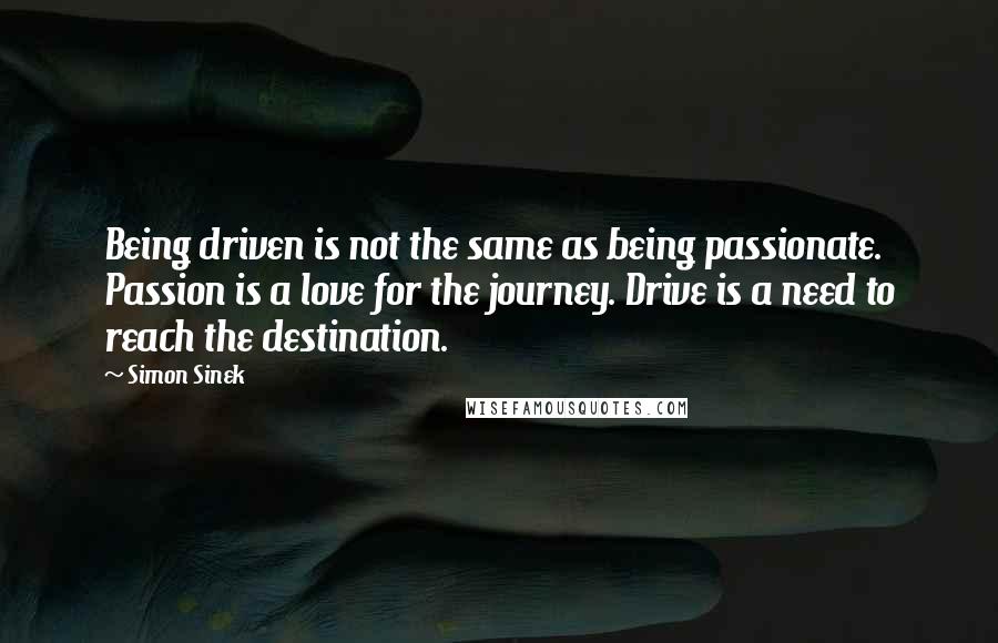 Simon Sinek Quotes: Being driven is not the same as being passionate. Passion is a love for the journey. Drive is a need to reach the destination.