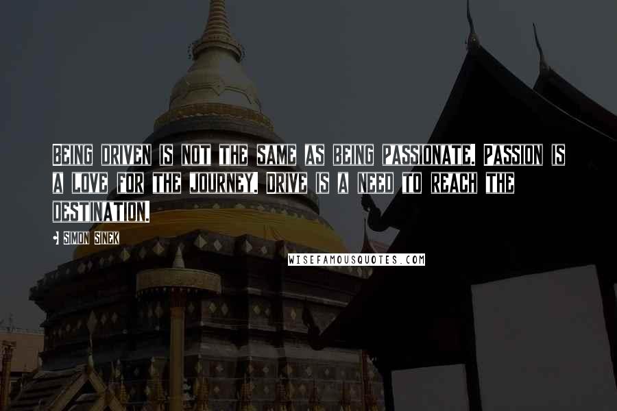 Simon Sinek Quotes: Being driven is not the same as being passionate. Passion is a love for the journey. Drive is a need to reach the destination.