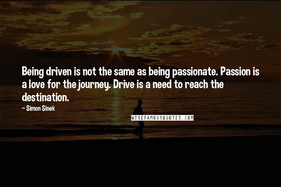 Simon Sinek Quotes: Being driven is not the same as being passionate. Passion is a love for the journey. Drive is a need to reach the destination.
