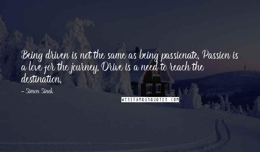 Simon Sinek Quotes: Being driven is not the same as being passionate. Passion is a love for the journey. Drive is a need to reach the destination.