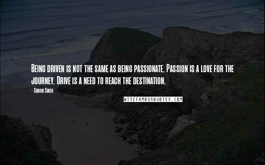 Simon Sinek Quotes: Being driven is not the same as being passionate. Passion is a love for the journey. Drive is a need to reach the destination.