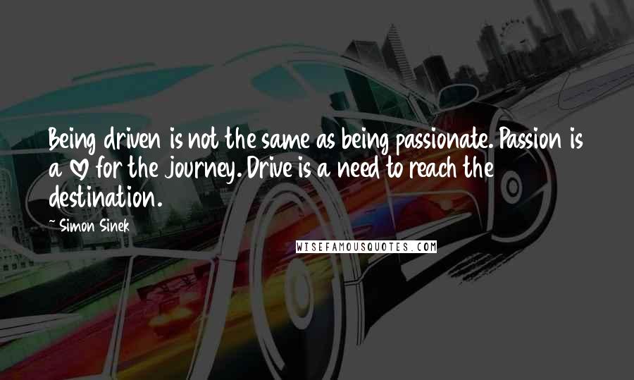 Simon Sinek Quotes: Being driven is not the same as being passionate. Passion is a love for the journey. Drive is a need to reach the destination.