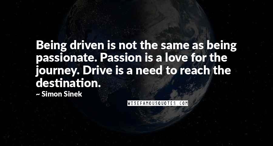 Simon Sinek Quotes: Being driven is not the same as being passionate. Passion is a love for the journey. Drive is a need to reach the destination.