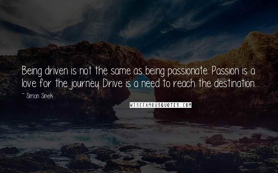 Simon Sinek Quotes: Being driven is not the same as being passionate. Passion is a love for the journey. Drive is a need to reach the destination.