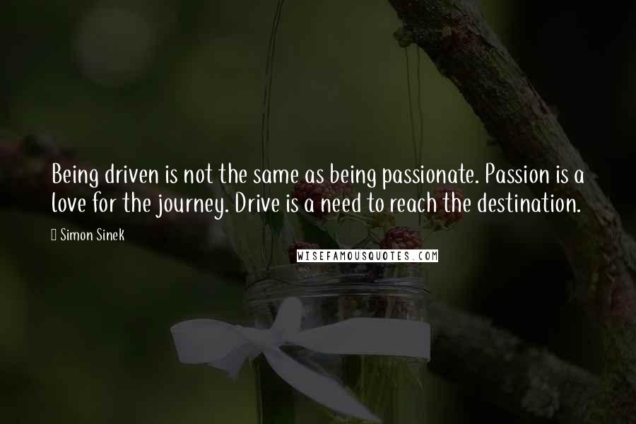 Simon Sinek Quotes: Being driven is not the same as being passionate. Passion is a love for the journey. Drive is a need to reach the destination.