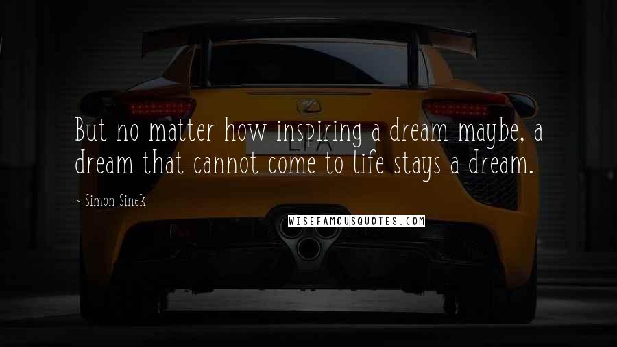 Simon Sinek Quotes: But no matter how inspiring a dream maybe, a dream that cannot come to life stays a dream.