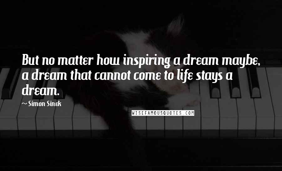 Simon Sinek Quotes: But no matter how inspiring a dream maybe, a dream that cannot come to life stays a dream.
