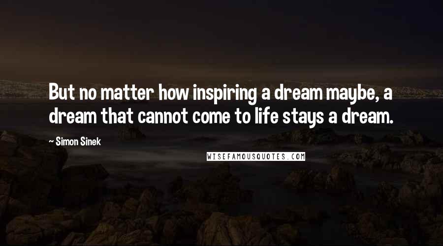 Simon Sinek Quotes: But no matter how inspiring a dream maybe, a dream that cannot come to life stays a dream.