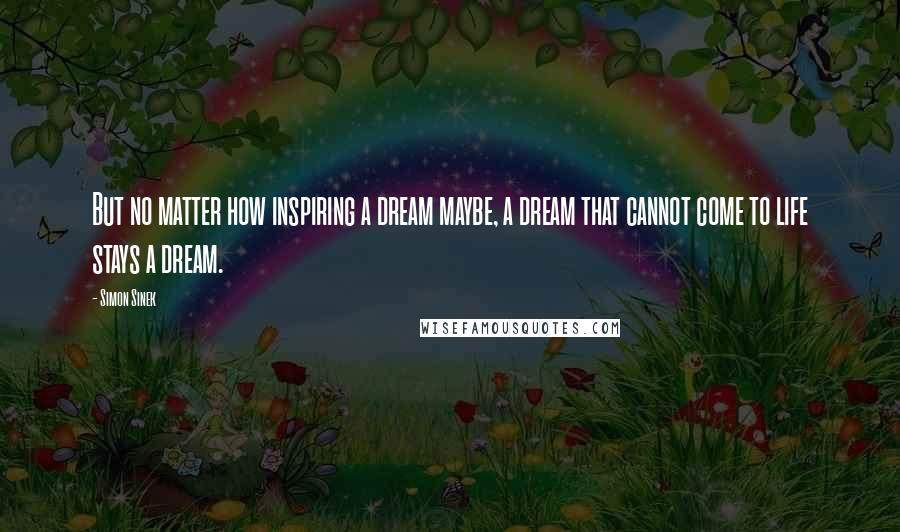 Simon Sinek Quotes: But no matter how inspiring a dream maybe, a dream that cannot come to life stays a dream.
