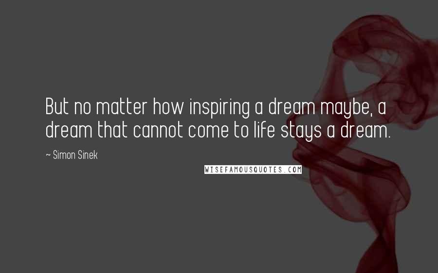 Simon Sinek Quotes: But no matter how inspiring a dream maybe, a dream that cannot come to life stays a dream.
