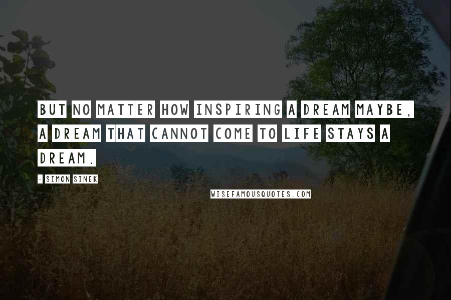 Simon Sinek Quotes: But no matter how inspiring a dream maybe, a dream that cannot come to life stays a dream.