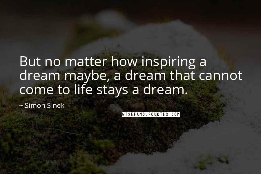 Simon Sinek Quotes: But no matter how inspiring a dream maybe, a dream that cannot come to life stays a dream.
