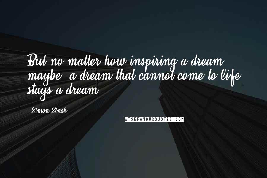 Simon Sinek Quotes: But no matter how inspiring a dream maybe, a dream that cannot come to life stays a dream.