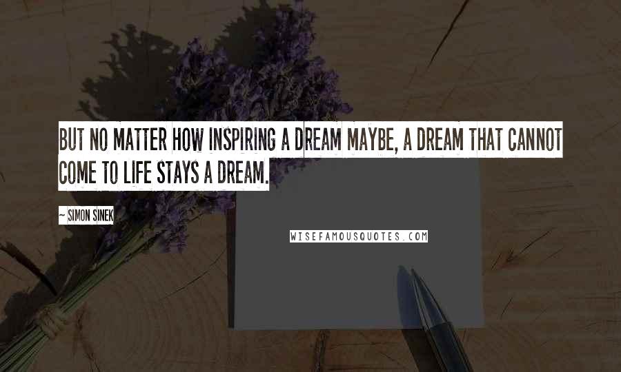 Simon Sinek Quotes: But no matter how inspiring a dream maybe, a dream that cannot come to life stays a dream.