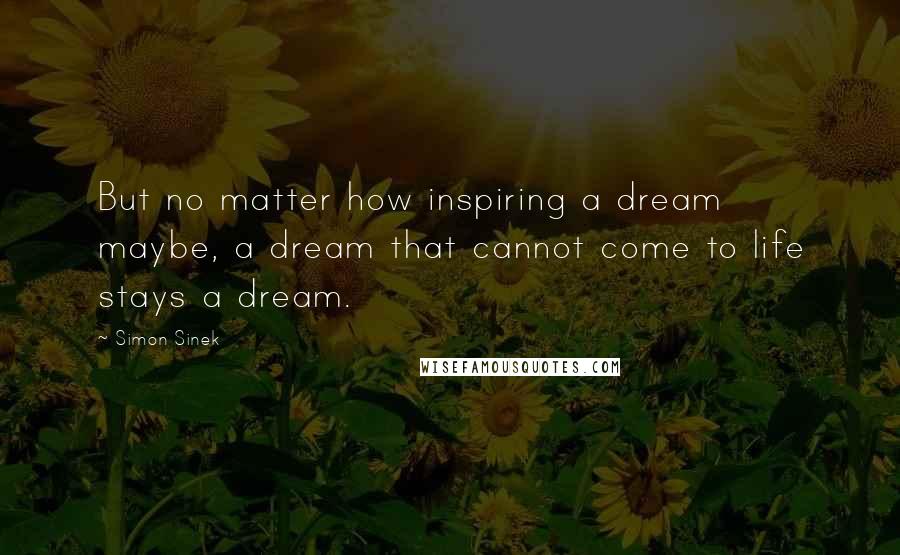Simon Sinek Quotes: But no matter how inspiring a dream maybe, a dream that cannot come to life stays a dream.