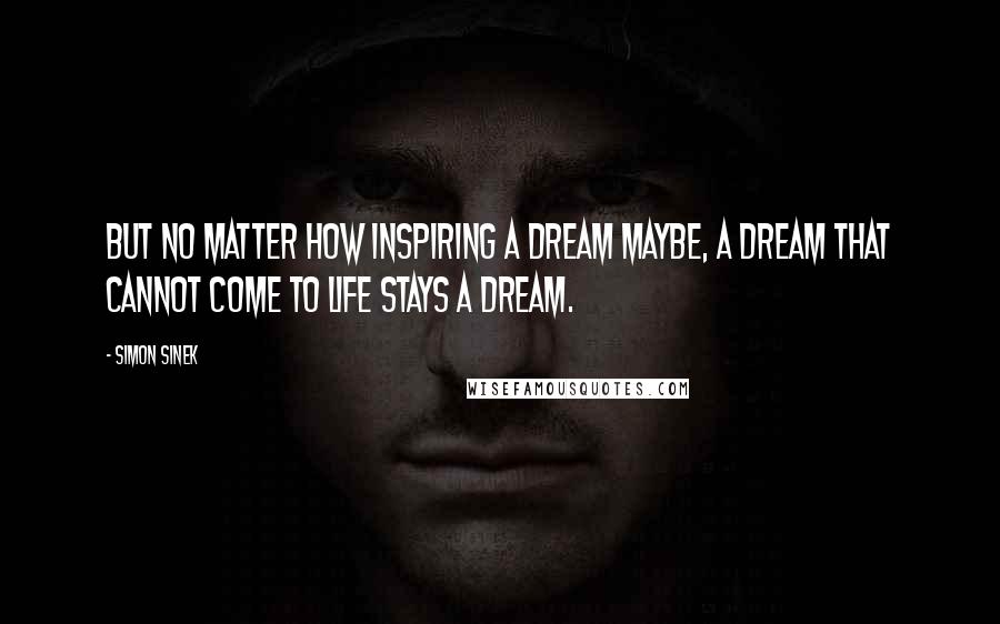 Simon Sinek Quotes: But no matter how inspiring a dream maybe, a dream that cannot come to life stays a dream.