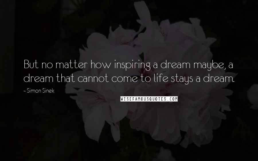 Simon Sinek Quotes: But no matter how inspiring a dream maybe, a dream that cannot come to life stays a dream.