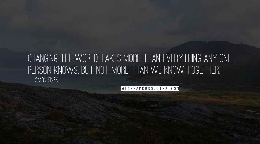 Simon Sinek Quotes: Changing the world takes more than everything any one person knows, but not more than we know together.