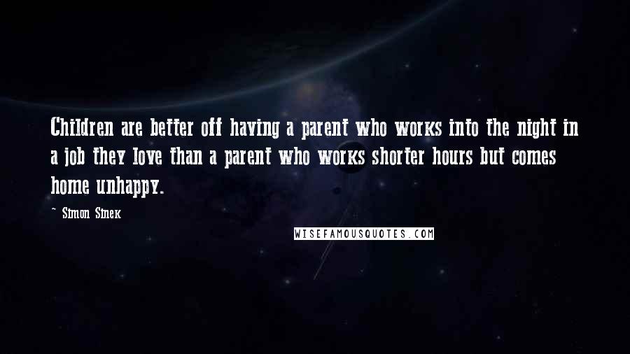 Simon Sinek Quotes: Children are better off having a parent who works into the night in a job they love than a parent who works shorter hours but comes home unhappy.