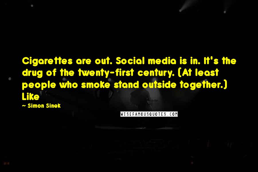 Simon Sinek Quotes: Cigarettes are out. Social media is in. It's the drug of the twenty-first century. (At least people who smoke stand outside together.) Like