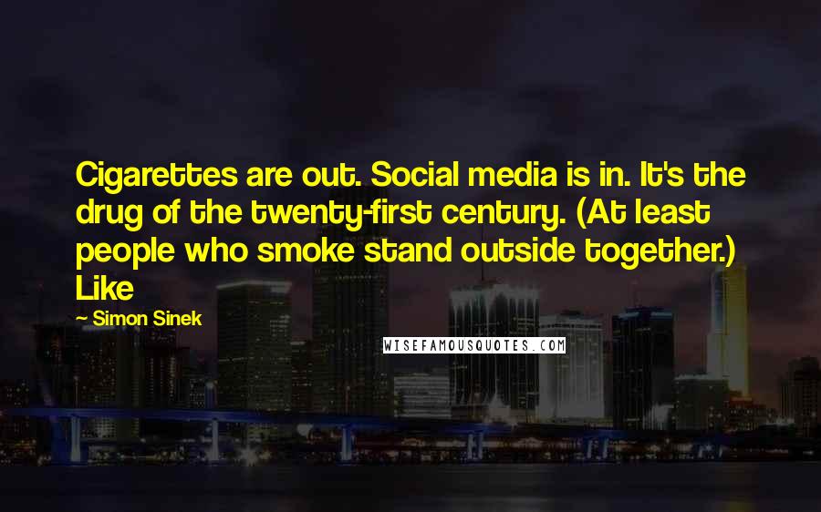 Simon Sinek Quotes: Cigarettes are out. Social media is in. It's the drug of the twenty-first century. (At least people who smoke stand outside together.) Like