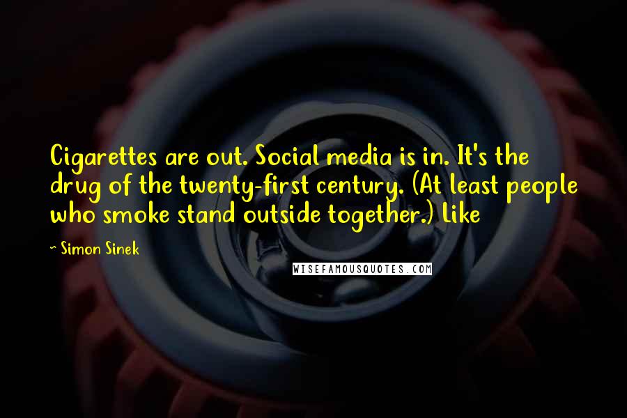 Simon Sinek Quotes: Cigarettes are out. Social media is in. It's the drug of the twenty-first century. (At least people who smoke stand outside together.) Like