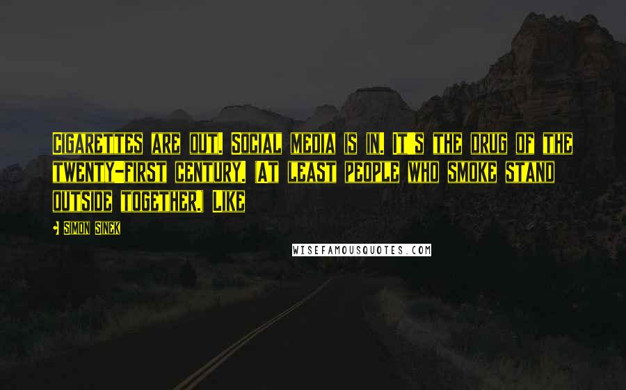 Simon Sinek Quotes: Cigarettes are out. Social media is in. It's the drug of the twenty-first century. (At least people who smoke stand outside together.) Like