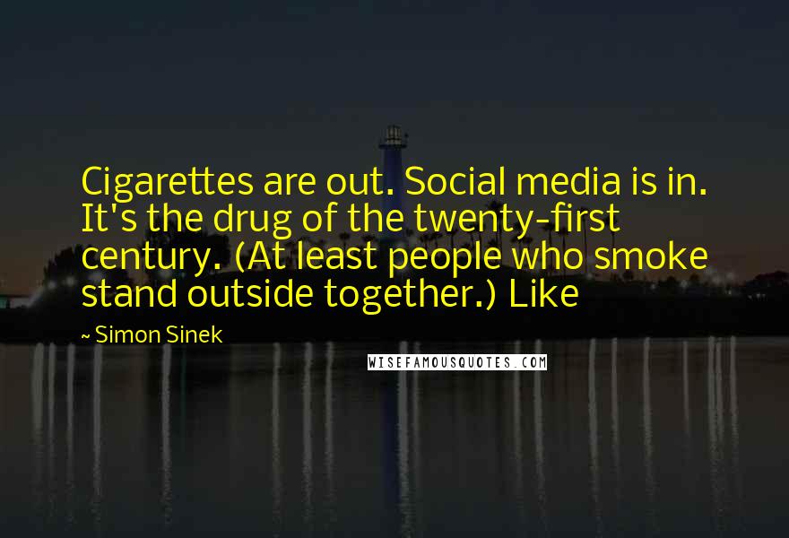 Simon Sinek Quotes: Cigarettes are out. Social media is in. It's the drug of the twenty-first century. (At least people who smoke stand outside together.) Like