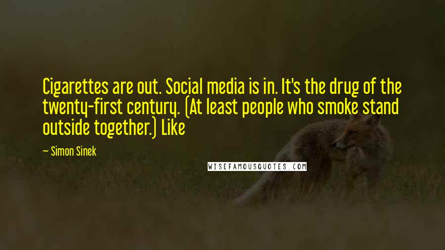 Simon Sinek Quotes: Cigarettes are out. Social media is in. It's the drug of the twenty-first century. (At least people who smoke stand outside together.) Like