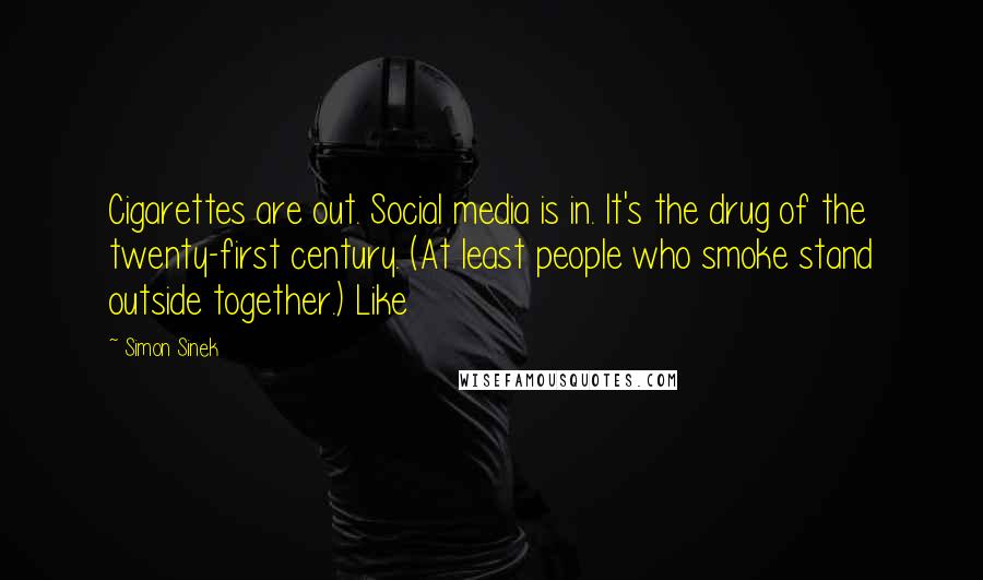 Simon Sinek Quotes: Cigarettes are out. Social media is in. It's the drug of the twenty-first century. (At least people who smoke stand outside together.) Like