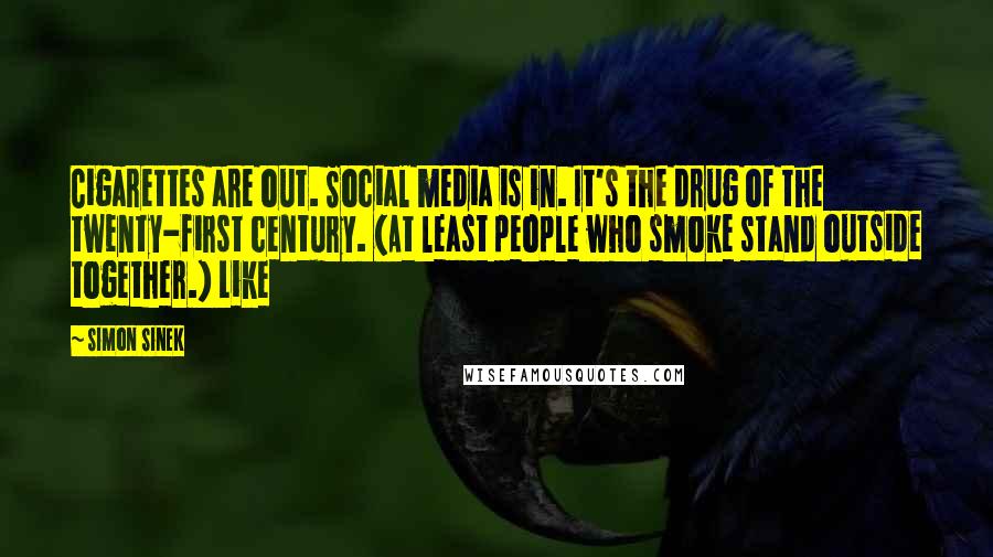 Simon Sinek Quotes: Cigarettes are out. Social media is in. It's the drug of the twenty-first century. (At least people who smoke stand outside together.) Like