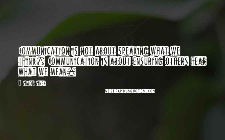 Simon Sinek Quotes: Communication is not about speaking what we think. Communication is about ensuring others hear what we mean.