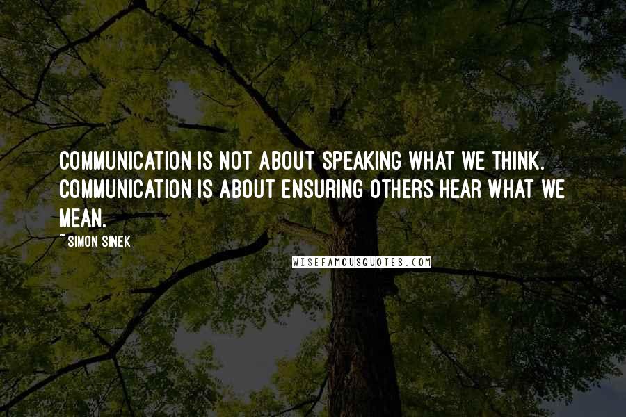 Simon Sinek Quotes: Communication is not about speaking what we think. Communication is about ensuring others hear what we mean.