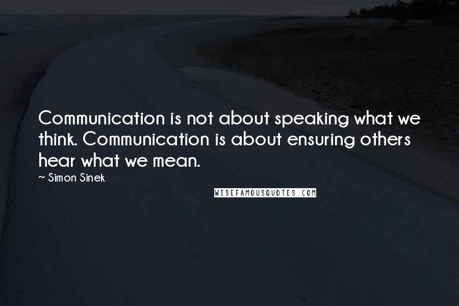Simon Sinek Quotes: Communication is not about speaking what we think. Communication is about ensuring others hear what we mean.