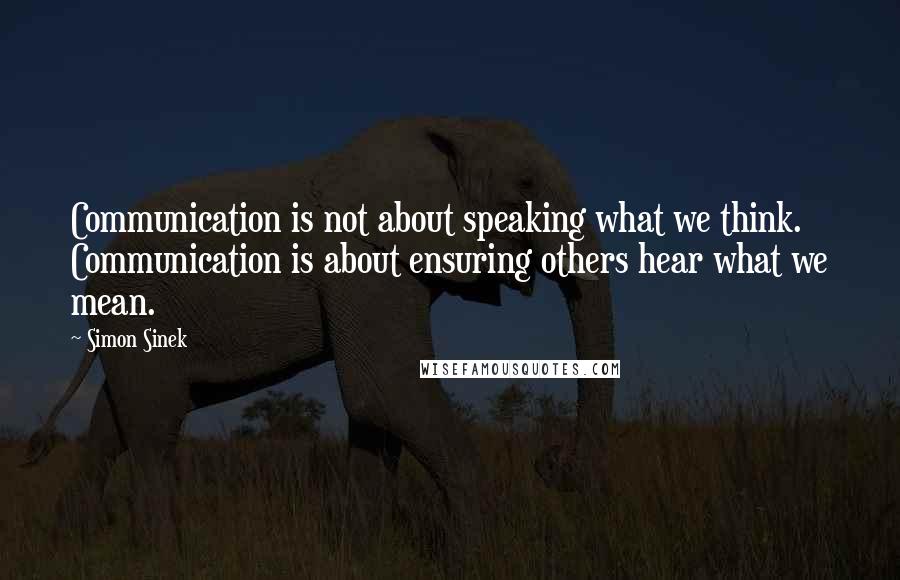 Simon Sinek Quotes: Communication is not about speaking what we think. Communication is about ensuring others hear what we mean.