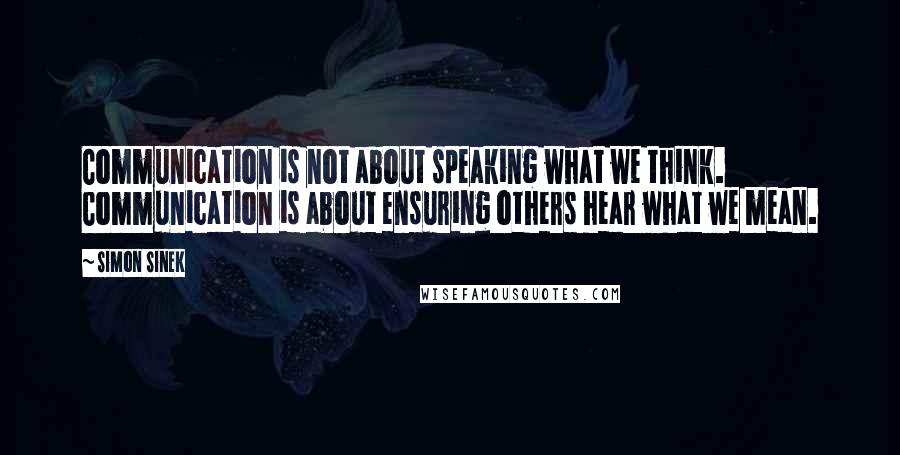 Simon Sinek Quotes: Communication is not about speaking what we think. Communication is about ensuring others hear what we mean.