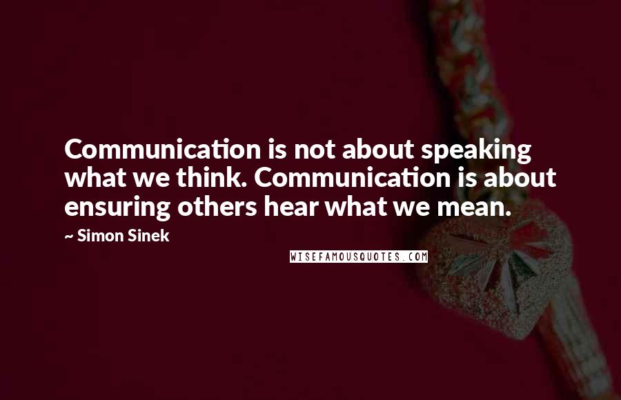 Simon Sinek Quotes: Communication is not about speaking what we think. Communication is about ensuring others hear what we mean.