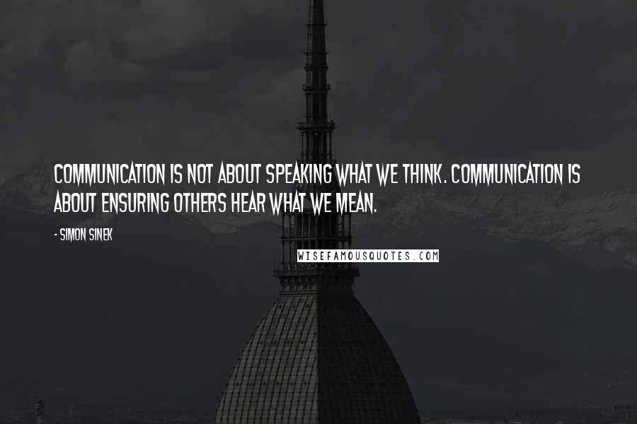 Simon Sinek Quotes: Communication is not about speaking what we think. Communication is about ensuring others hear what we mean.