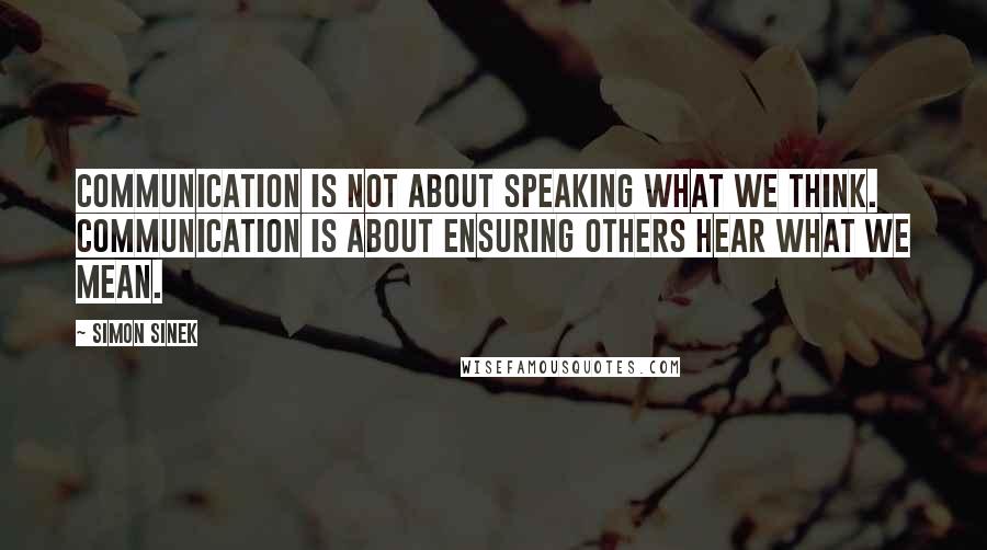 Simon Sinek Quotes: Communication is not about speaking what we think. Communication is about ensuring others hear what we mean.