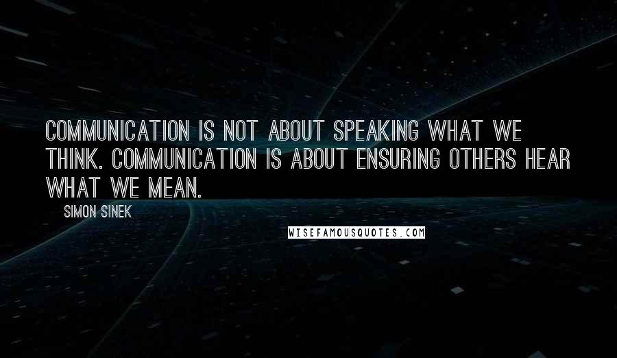 Simon Sinek Quotes: Communication is not about speaking what we think. Communication is about ensuring others hear what we mean.