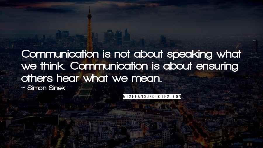 Simon Sinek Quotes: Communication is not about speaking what we think. Communication is about ensuring others hear what we mean.