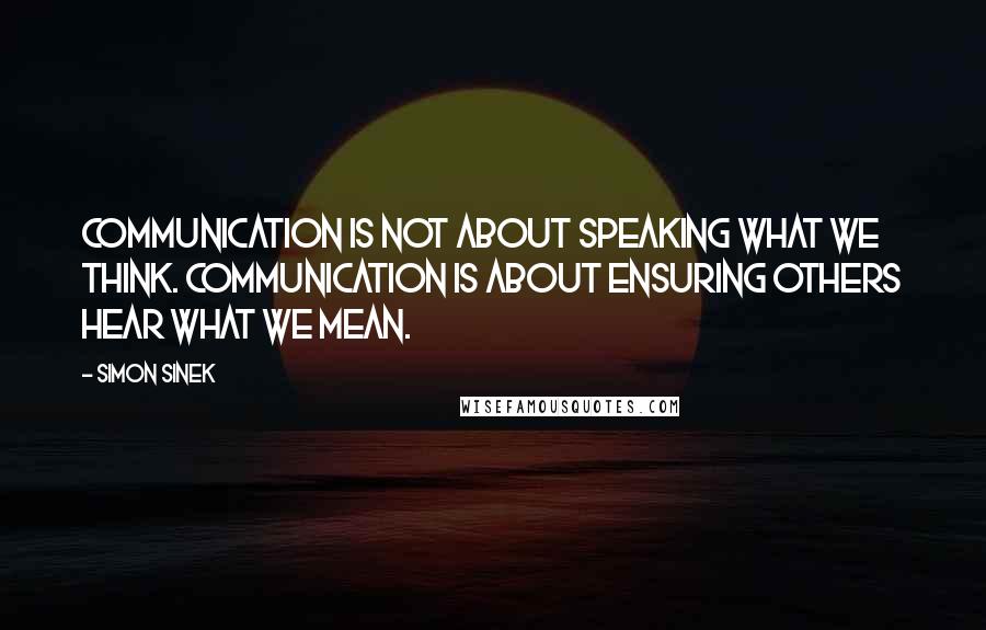 Simon Sinek Quotes: Communication is not about speaking what we think. Communication is about ensuring others hear what we mean.