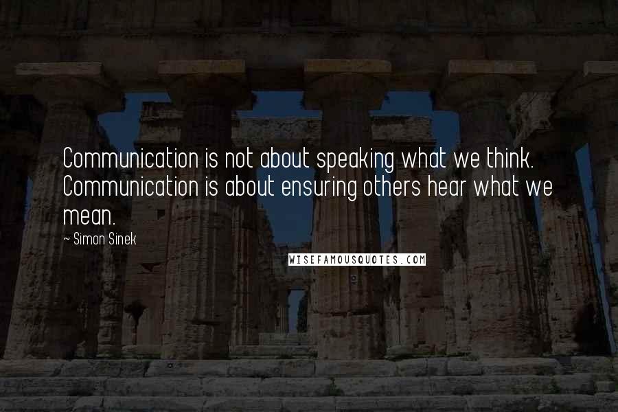 Simon Sinek Quotes: Communication is not about speaking what we think. Communication is about ensuring others hear what we mean.