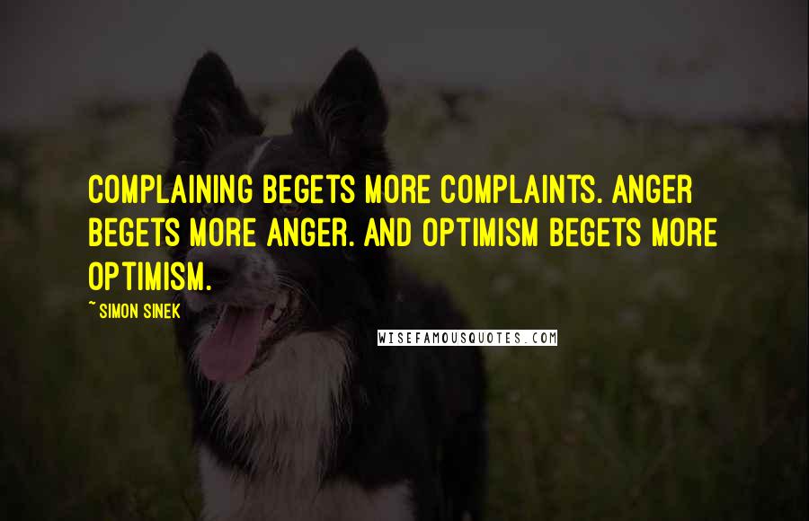 Simon Sinek Quotes: Complaining begets more complaints. Anger begets more anger. And optimism begets more optimism.