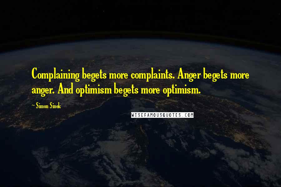 Simon Sinek Quotes: Complaining begets more complaints. Anger begets more anger. And optimism begets more optimism.