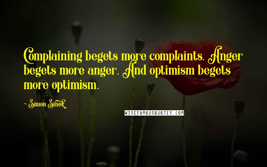 Simon Sinek Quotes: Complaining begets more complaints. Anger begets more anger. And optimism begets more optimism.