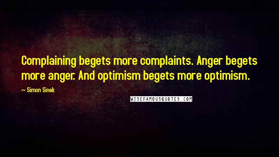 Simon Sinek Quotes: Complaining begets more complaints. Anger begets more anger. And optimism begets more optimism.