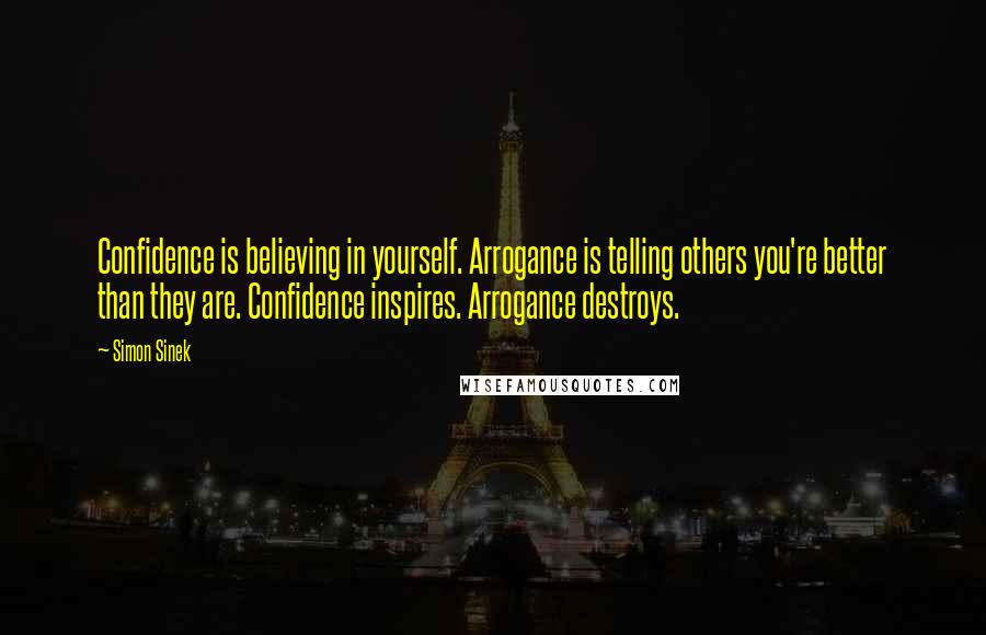 Simon Sinek Quotes: Confidence is believing in yourself. Arrogance is telling others you're better than they are. Confidence inspires. Arrogance destroys.