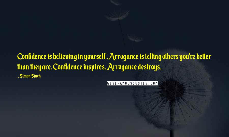 Simon Sinek Quotes: Confidence is believing in yourself. Arrogance is telling others you're better than they are. Confidence inspires. Arrogance destroys.