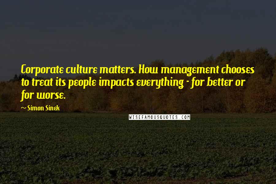 Simon Sinek Quotes: Corporate culture matters. How management chooses to treat its people impacts everything - for better or for worse.